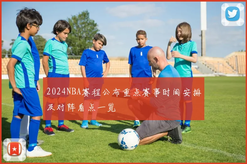 2024NBA赛程公布重点赛事时间安排及对阵看点一览