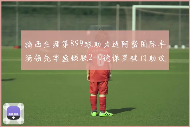 梅西生涯第899球助力迈阿密国际半场领先华盛顿联2-0德保罗破门助攻