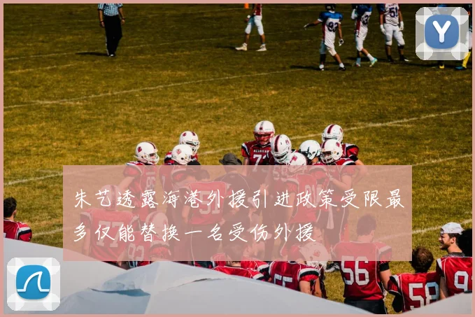 朱艺透露海港外援引进政策受限最多仅能替换一名受伤外援